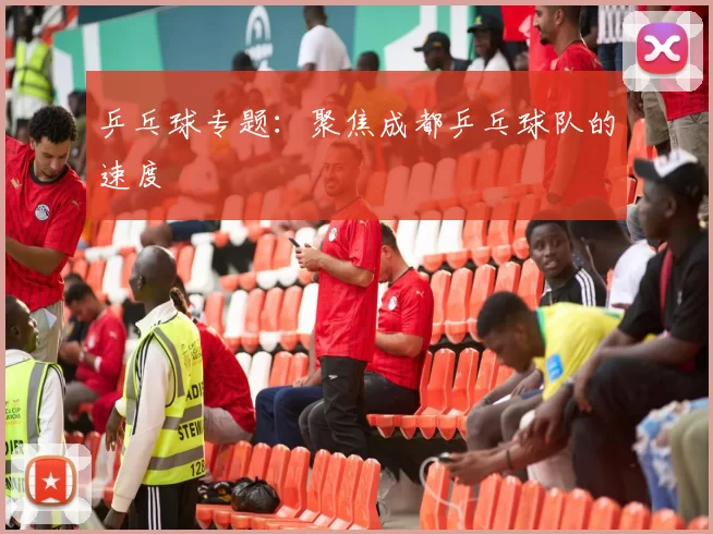 乒乓球专题：聚焦成都乒乓球队的速度