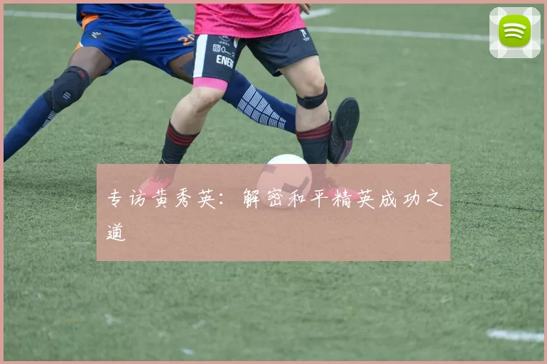 专访黄秀英：解密和平精英成功之道