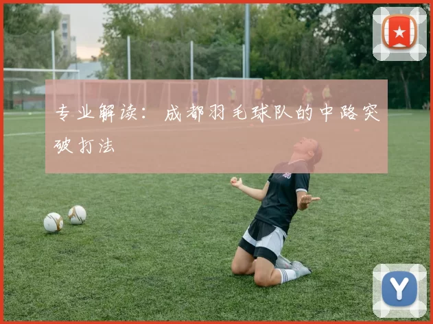 专业解读：成都羽毛球队的中路突破打法