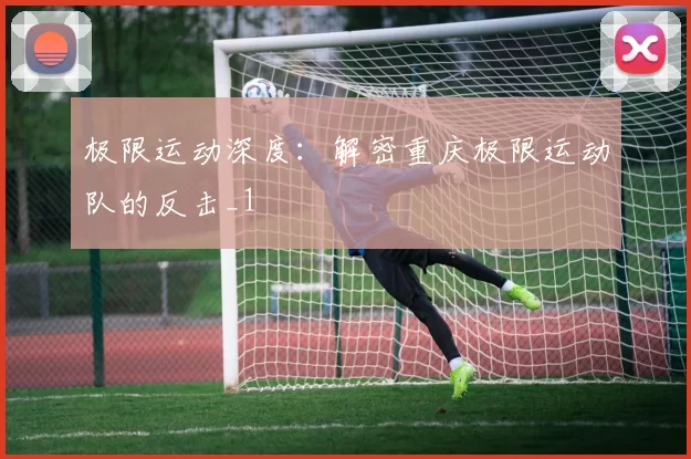 极限运动深度：解密重庆极限运动队的反击_1