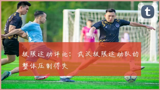 极限运动评论：武汉极限运动队的整体压制得失