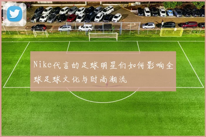Nike代言的足球明星们如何影响全球足球文化与时尚潮流