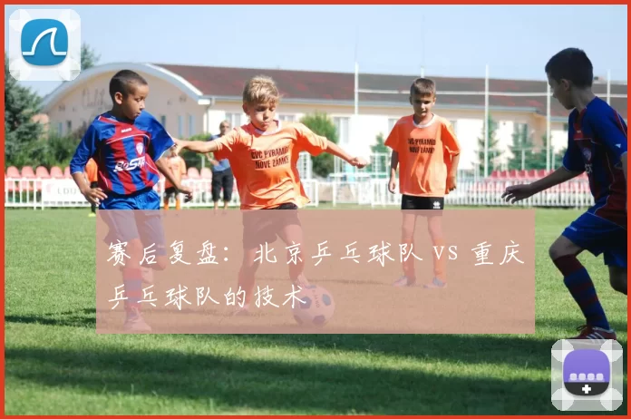 赛后复盘：北京乒乓球队 vs 重庆乒乓球队的技术