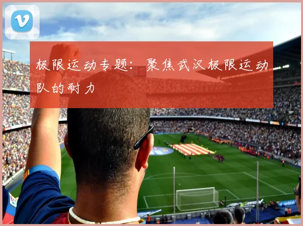 极限运动专题：聚焦武汉极限运动队的耐力