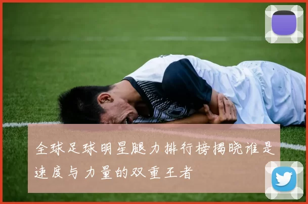 全球足球明星腿力排行榜揭晓谁是速度与力量的双重王者