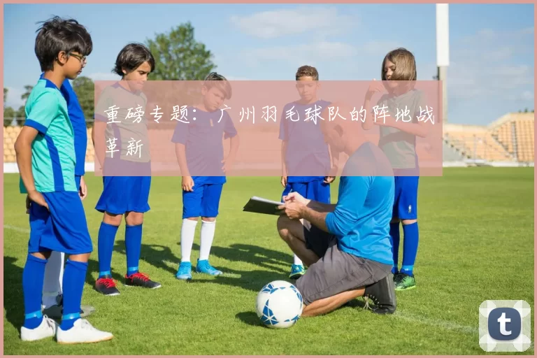 重磅专题：广州羽毛球队的阵地战革新