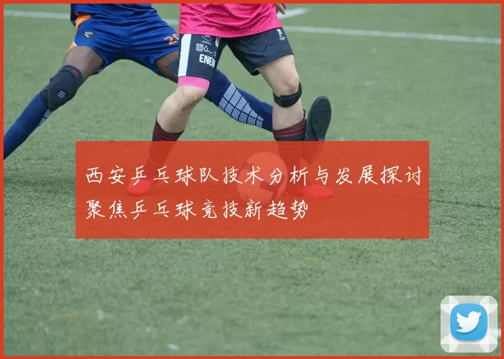 西安乒乓球队技术分析与发展探讨聚焦乒乓球竞技新趋势