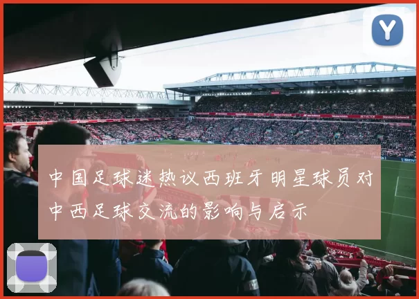中国足球迷热议西班牙明星球员对中西足球交流的影响与启示