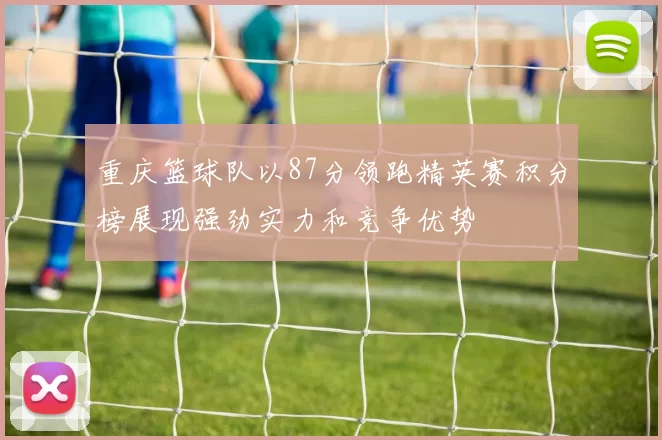 重庆篮球队以87分领跑精英赛积分榜展现强劲实力和竞争优势