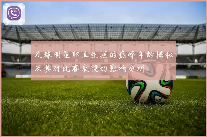 足球明星职业生涯的巅峰年龄揭秘及其对比赛表现的影响分析