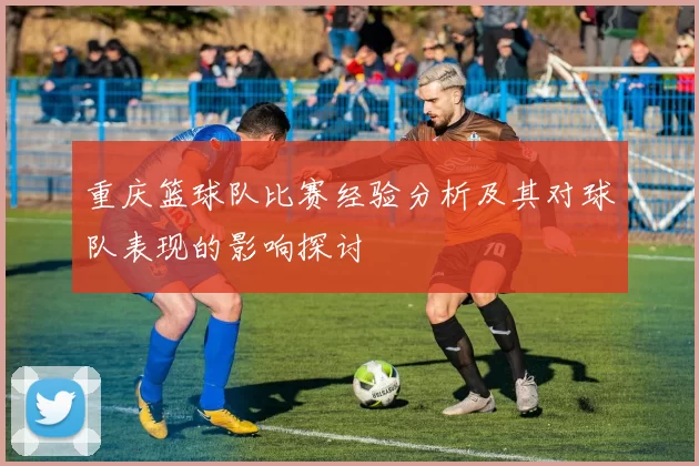 重庆篮球队比赛经验分析及其对球队表现的影响探讨