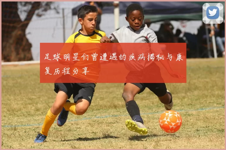 足球明星们曾遭遇的疾病揭秘与康复历程分享