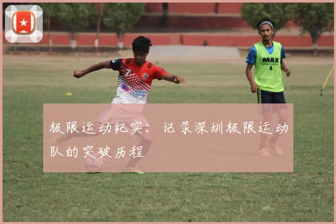 极限运动纪实：记录深圳极限运动队的突破历程