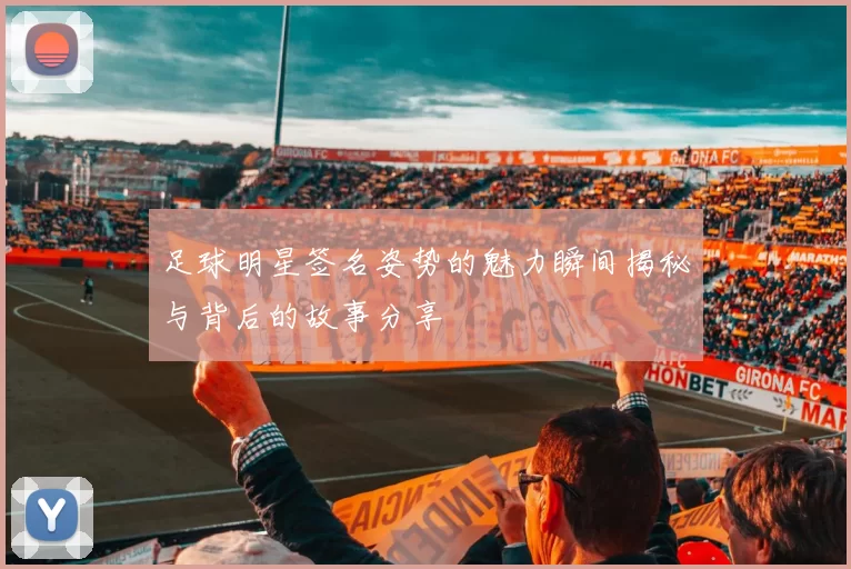 足球明星签名姿势的魅力瞬间揭秘与背后的故事分享