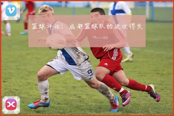 篮球评论：成都篮球队的进攻得失