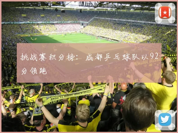 挑战赛积分榜：成都乒乓球队以92分领跑